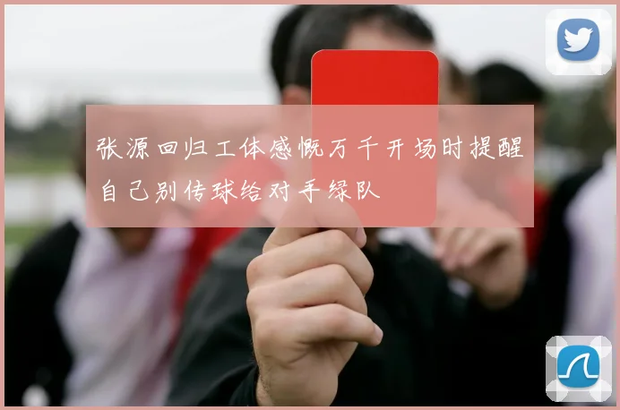 张源回归工体感慨万千开场时提醒自己别传球给对手绿队