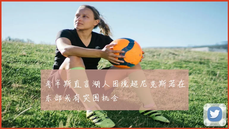 考辛斯直言湖人困境超尼克斯若在东部或有突围机会