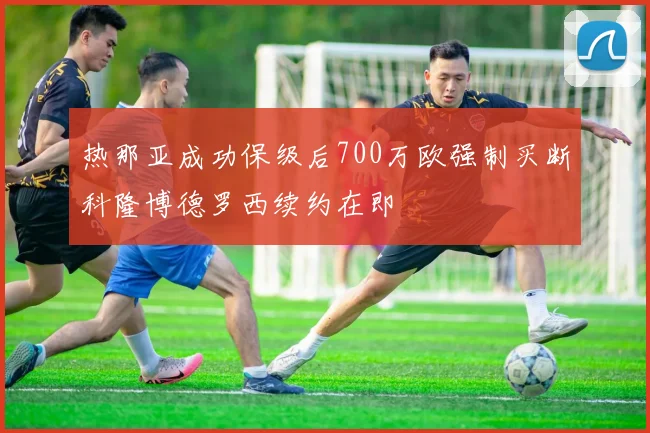热那亚成功保级后700万欧强制买断科隆博德罗西续约在即