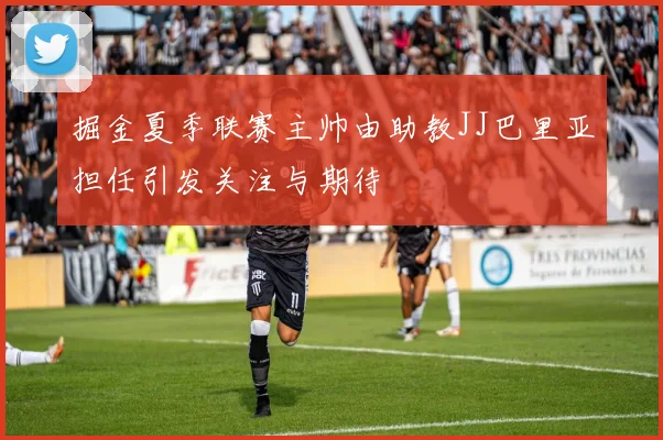 掘金夏季联赛主帅由助教JJ巴里亚担任引发关注与期待