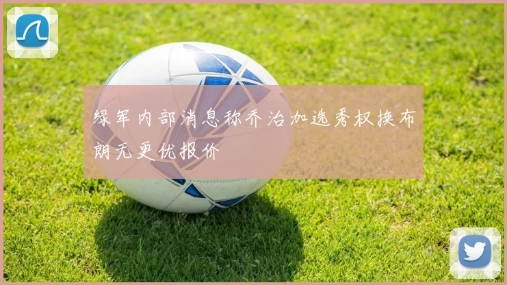 绿军内部消息称乔治加选秀权换布朗无更优报价