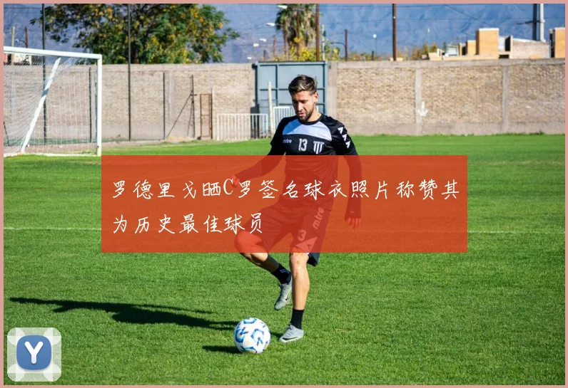 罗德里戈晒C罗签名球衣照片称赞其为历史最佳球员