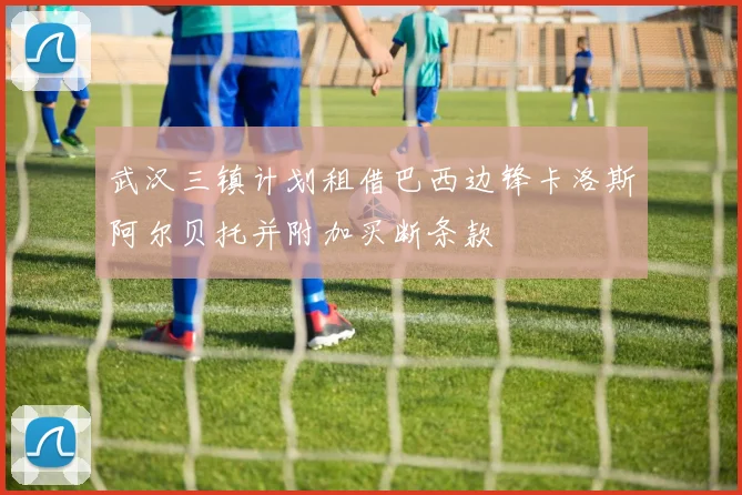 武汉三镇计划租借巴西边锋卡洛斯阿尔贝托并附加买断条款