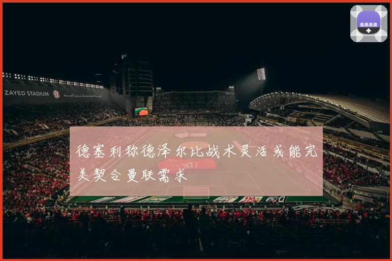 德塞利称德泽尔比战术灵活或能完美契合曼联需求