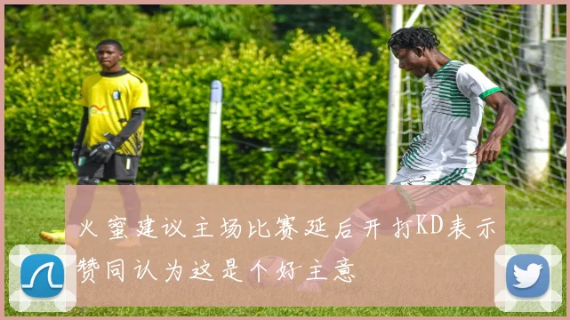 火蜜建议主场比赛延后开打KD表示赞同认为这是个好主意