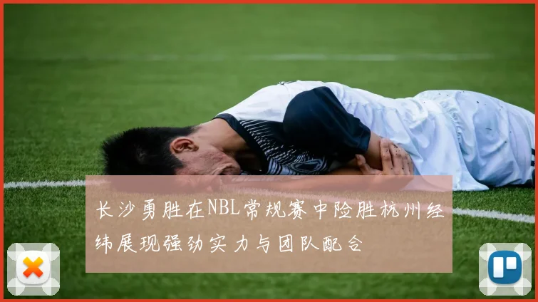 长沙勇胜在NBL常规赛中险胜杭州经纬展现强劲实力与团队配合