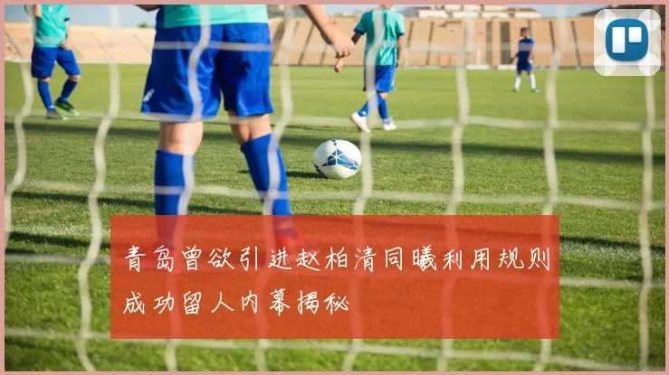 青岛曾欲引进赵柏清同曦利用规则成功留人内幕揭秘