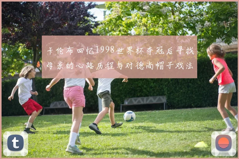 卡伦布回忆1998世界杯夺冠后寻找母亲的心路历程与对德尚帽子戏法的期待