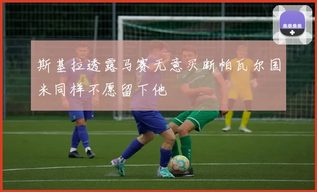 斯基拉透露马赛无意买断帕瓦尔国米同样不愿留下他