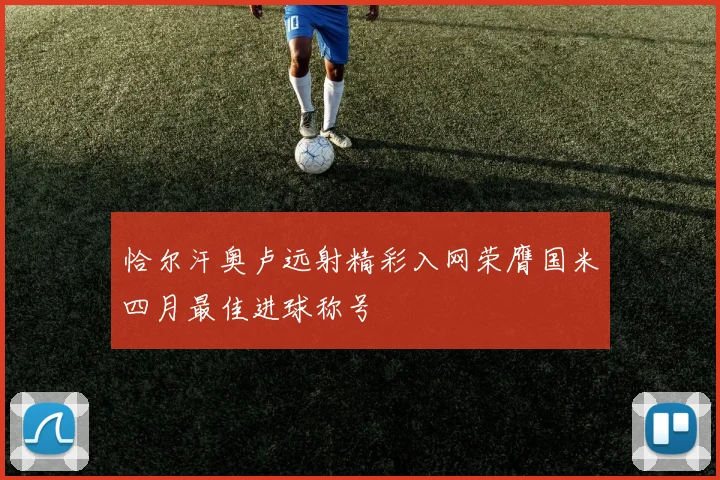 恰尔汗奥卢远射精彩入网荣膺国米四月最佳进球称号
