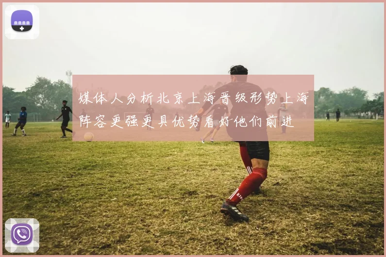 媒体人分析北京上海晋级形势上海阵容更强更具优势看好他们前进
