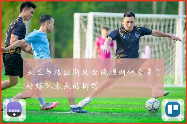 米兰与格拉斯纳会谈顺利他分享了对球队未来的构想