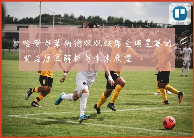 哈登与莱纳德双双缺席全明星赛的背后原因解析与未来展望