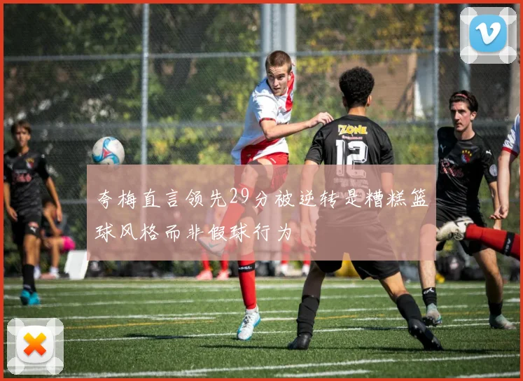 夸梅直言领先29分被逆转是糟糕篮球风格而非假球行为
