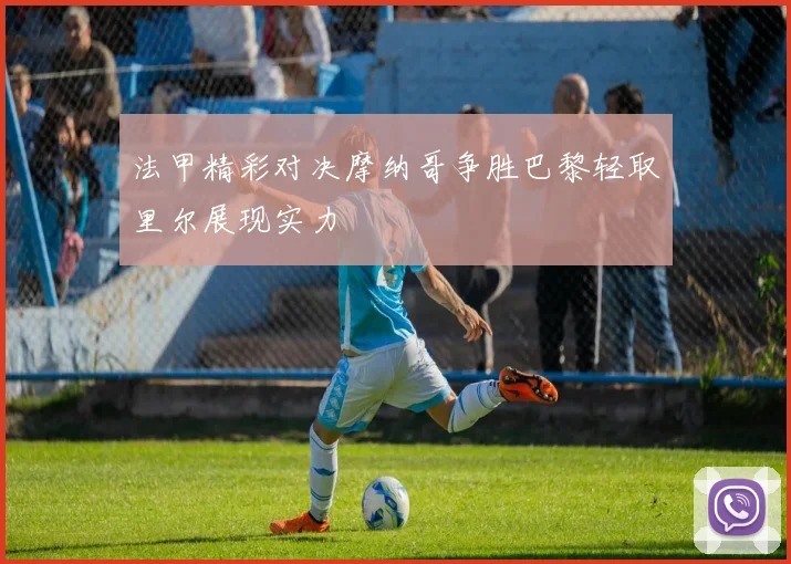 法甲精彩对决摩纳哥争胜巴黎轻取里尔展现实力