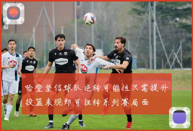 哈登坚信球队逆转可能性只需提升投篮表现即可扭转系列赛局面