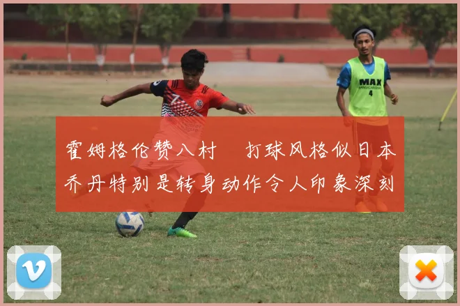 霍姆格伦赞八村塁打球风格似日本乔丹特别是转身动作令人印象深刻