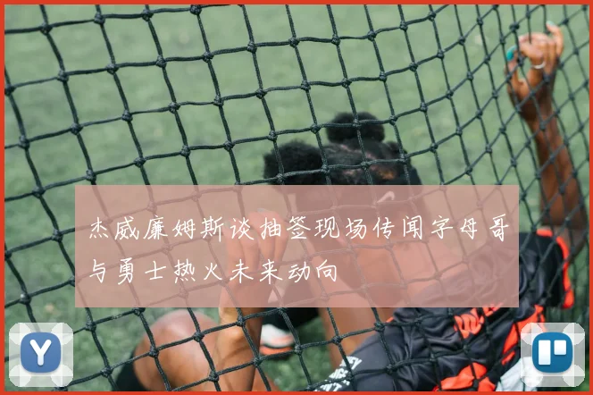 杰威廉姆斯谈抽签现场传闻字母哥与勇士热火未来动向
