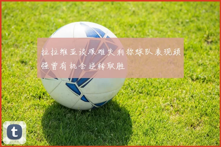 拉拉维亚谈艰难失利称球队表现顽强曾有机会逆转取胜