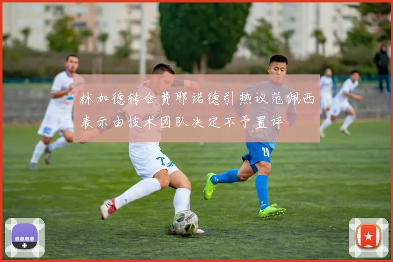 林加德转会费耶诺德引热议范佩西表示由技术团队决定不予置评