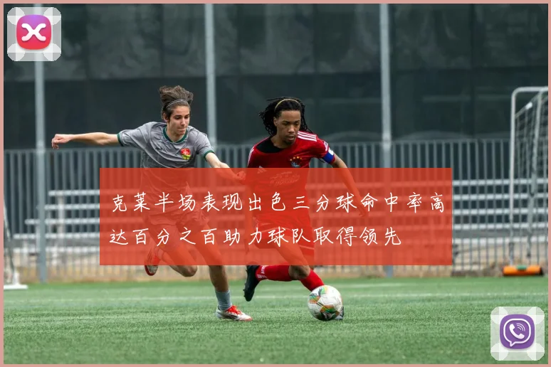 克莱半场表现出色三分球命中率高达百分之百助力球队取得领先